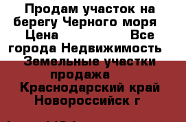 Продам участок на берегу Черного моря › Цена ­ 4 300 000 - Все города Недвижимость » Земельные участки продажа   . Краснодарский край,Новороссийск г.